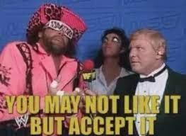 You may not like it, but accept it! — “Macho Man” Randy Savage wisdom